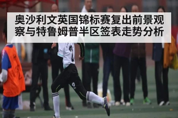 奥沙利文英国锦标赛复出前景观察与特鲁姆普半区签表走势分析