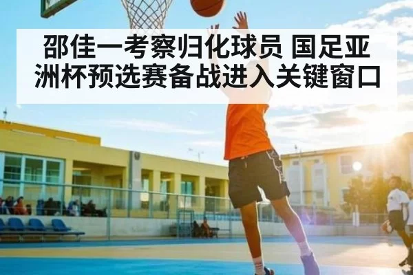邵佳一考察归化球员 国足亚洲杯预选赛备战进入关键窗口
